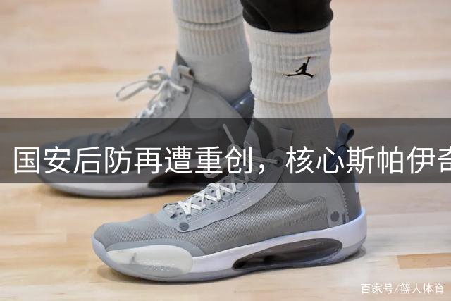 国安后防再遭重创，核心斯帕伊奇腿部肌腱受伤恐缺席一月