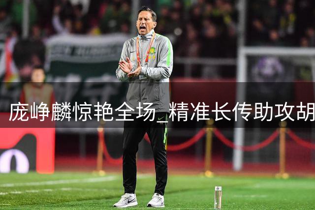 庞峥麟惊艳全场 精准长传助攻胡金秋上演完美快攻